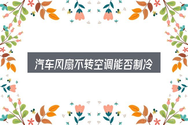 一文讲清汽车风扇不转空调能否制冷：新手购车容易忽略的细节