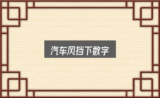 一文讲清汽车风挡下数字：实用清单与判断依据