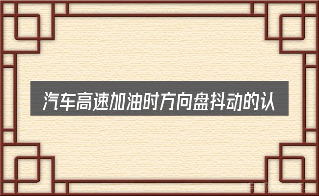 汽车高速加油时方向盘抖动的认知误区