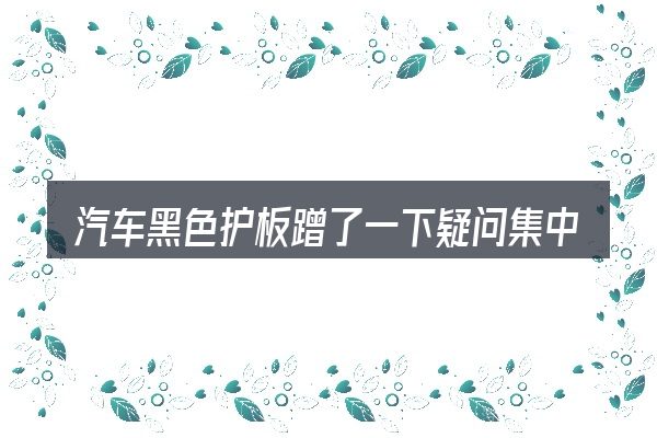 汽车黑色护板蹭了一下疑问集中回答