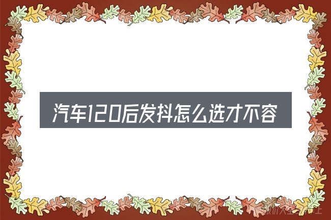 汽车120后发抖怎么选才不容易出错
