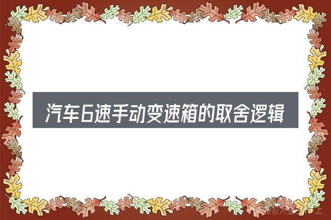 汽车6速手动变速箱的取舍逻辑