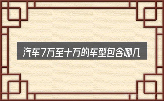 汽车7万至十万的车型包含哪几层意思