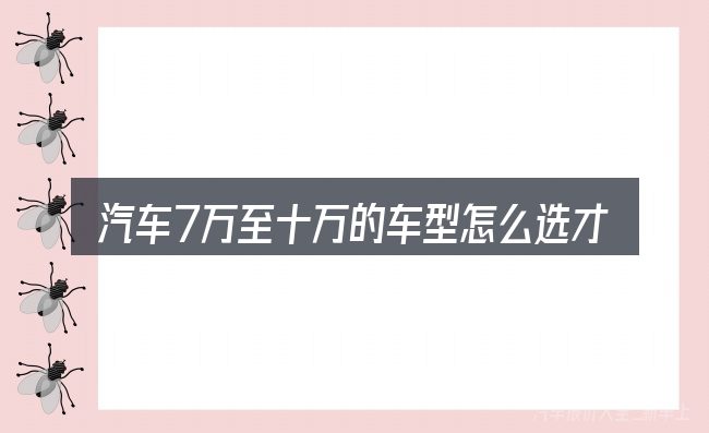 汽车7万至十万的车型怎么选才不容易出错