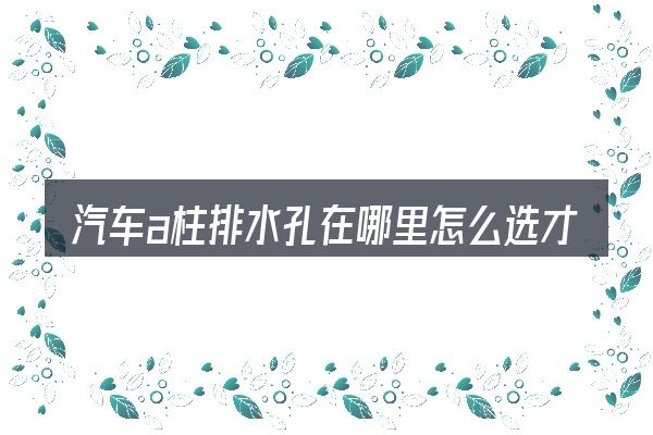 汽车a柱排水孔在哪里怎么选才不容易出错