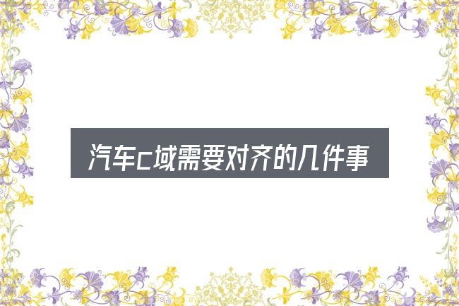 汽车c域需要对齐的几件事