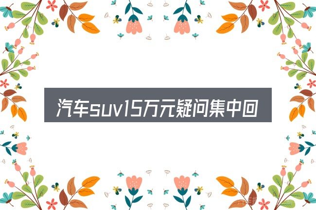 汽车suv15万元疑问集中回答