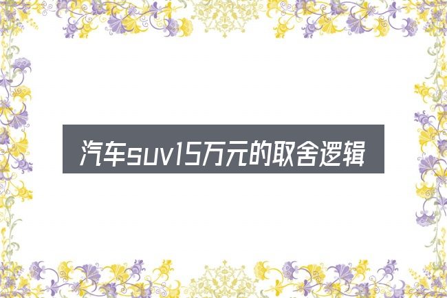 汽车suv15万元的取舍逻辑