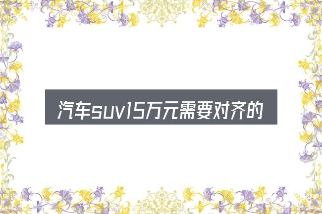 汽车suv15万元需要对齐的几件事