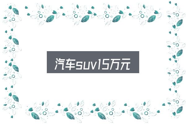 汽车suv15万元怎么看？从场景出发的理解