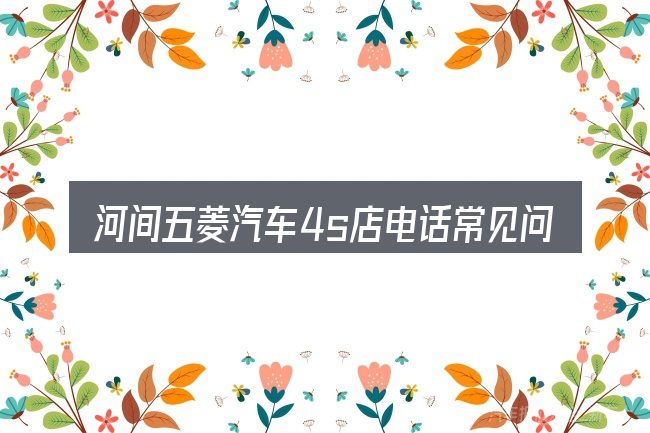 河间五菱汽车4s店电话常见问题解答