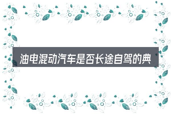油电混动汽车是否长途自驾的典型使用场景
