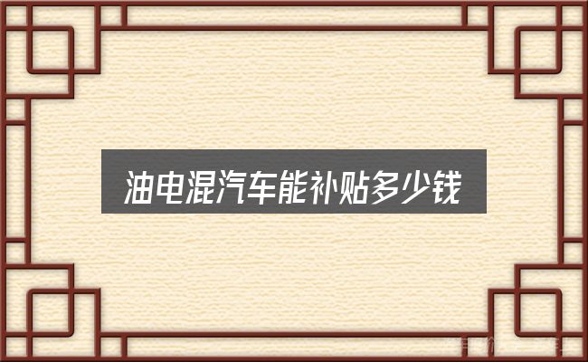 油电混汽车能补贴多少钱？重点、难点与建议