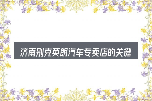 济南别克英朗汽车专卖店的关键环节