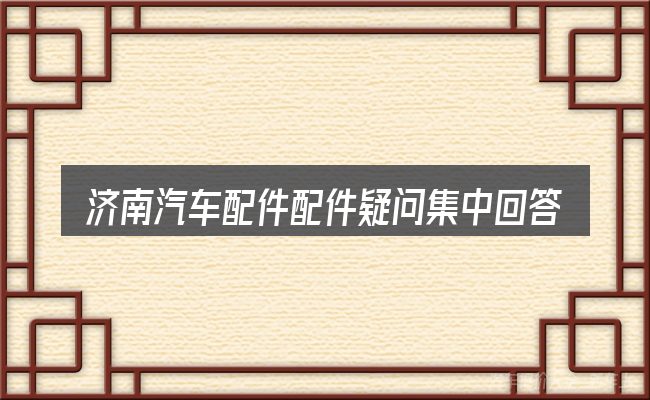 济南汽车配件配件疑问集中回答