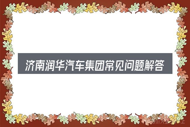 济南润华汽车集团常见问题解答