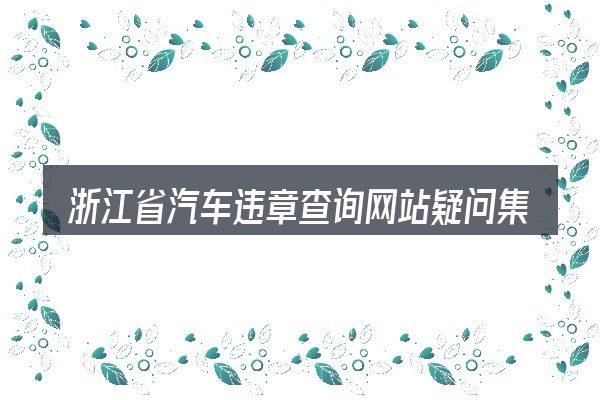 浙江省汽车违章查询网站疑问集中回答