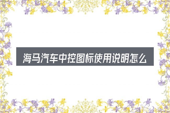 海马汽车中控图标使用说明怎么选才不容易出错