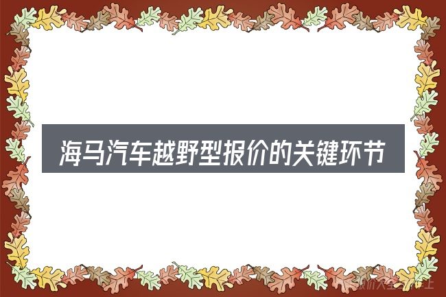 海马汽车越野型报价的关键环节