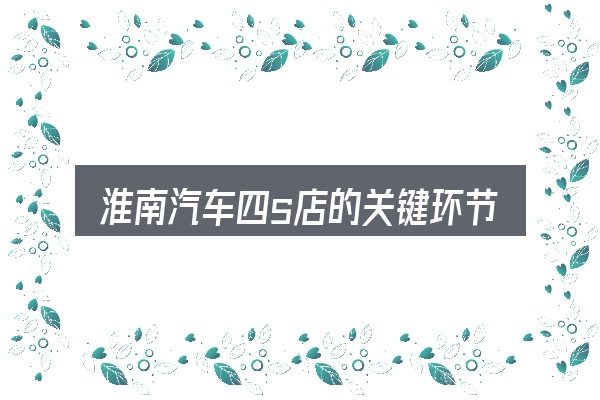淮南汽车四s店的关键环节
