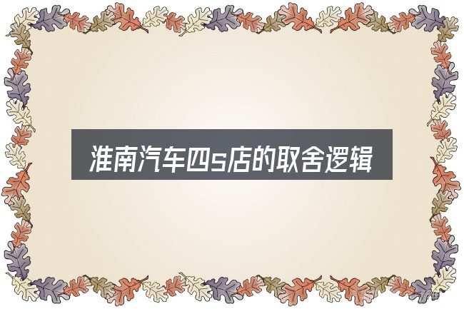淮南汽车四s店的取舍逻辑