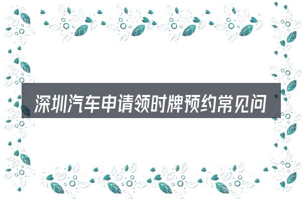 深圳汽车申请领时牌预约常见问题解答