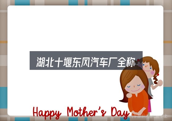 湖北十堰东风汽车厂全称全面解析：避开这几种常见偏差