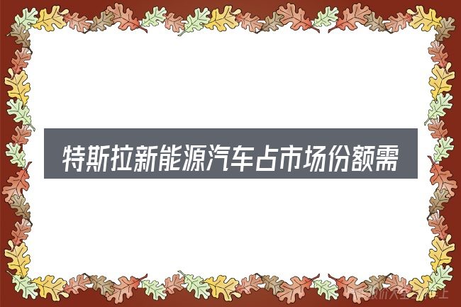 特斯拉新能源汽车占市场份额需要对齐的几件事
