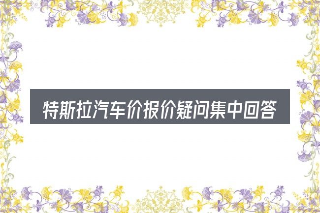 特斯拉汽车价报价疑问集中回答