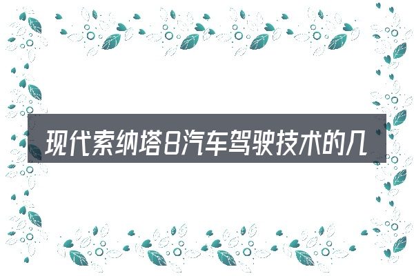 现代索纳塔8汽车驾驶技术的几个核心要点