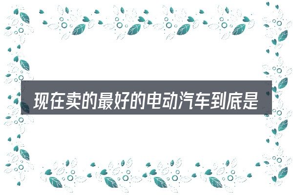 现在卖的最好的电动汽车到底是什么