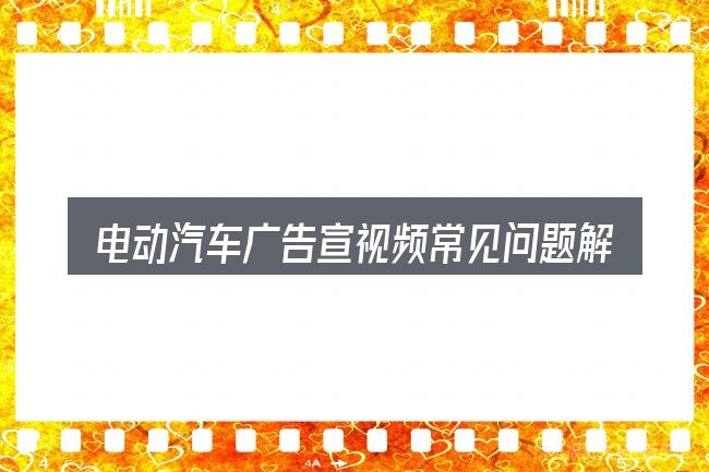 电动汽车广告宣视频常见问题解答