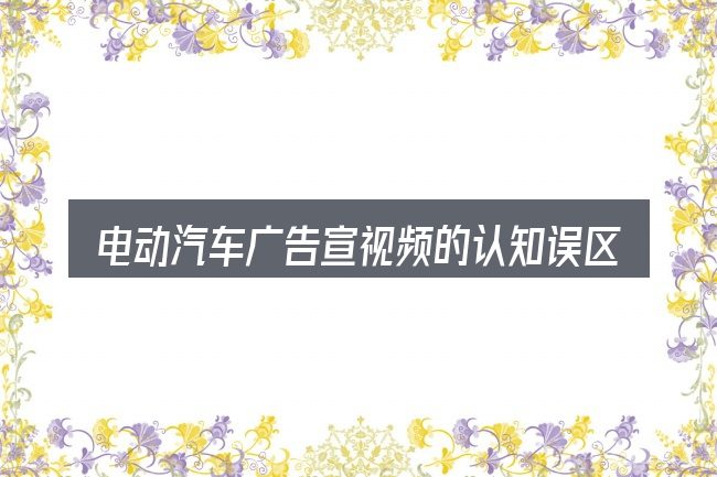 电动汽车广告宣视频的认知误区
