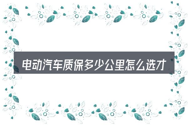 电动汽车质保多少公里怎么选才不容易出错