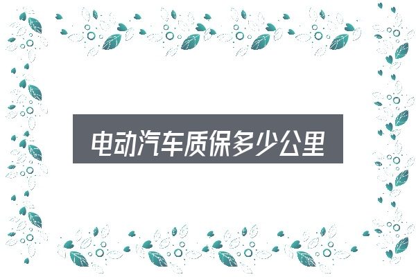 关于「电动汽车质保多少公里」，你需要了解的基础信息