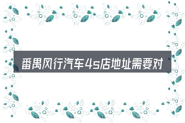 番禺风行汽车4s店地址需要对齐的几件事
