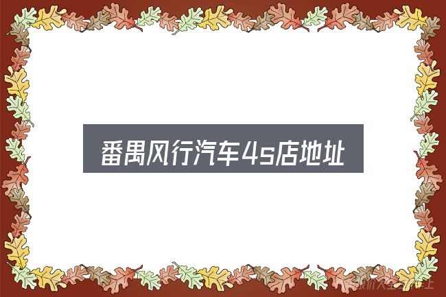 关于番禺风行汽车4s店地址，关键问题集中回答