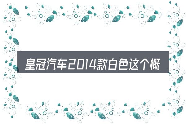 皇冠汽车2014款白色这个概念怎么理解