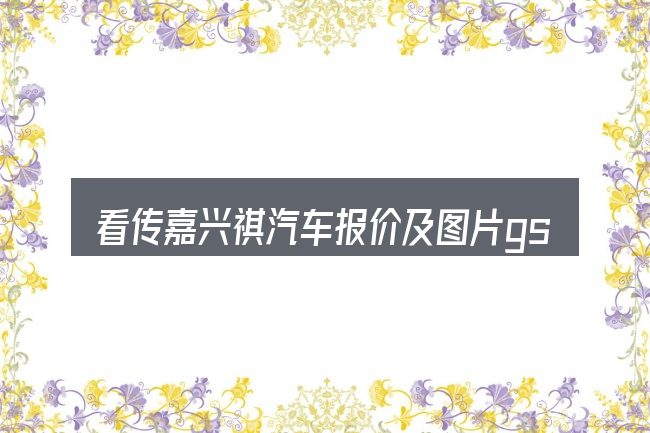 看传嘉兴祺汽车报价及图片gs4,重点看这几项