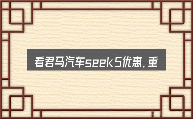看君马汽车seek5优惠,重点看这几项