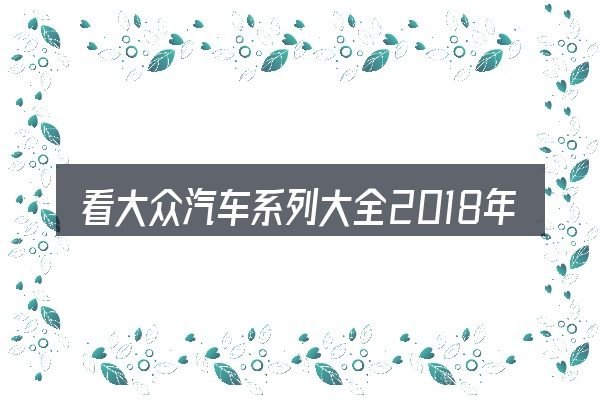 看大众汽车系列大全2018年，重点看这几项