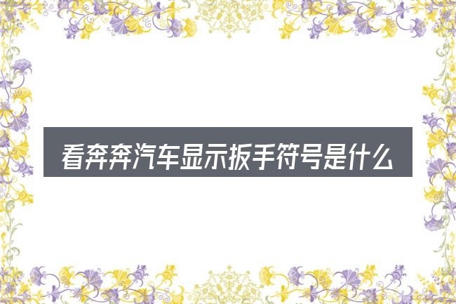 看奔奔汽车显示扳手符号是什么意思,重点看这几项