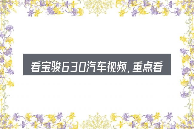 看宝骏630汽车视频,重点看这几项