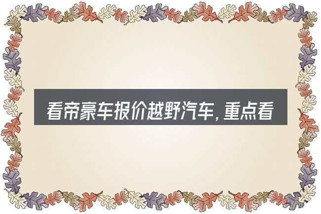 看帝豪车报价越野汽车,重点看这几项