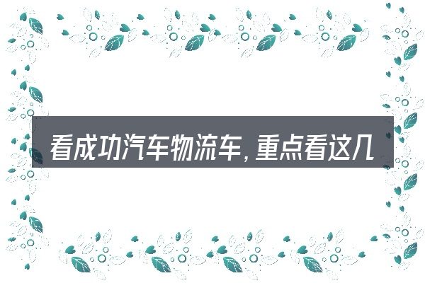 看成功汽车物流车,重点看这几项