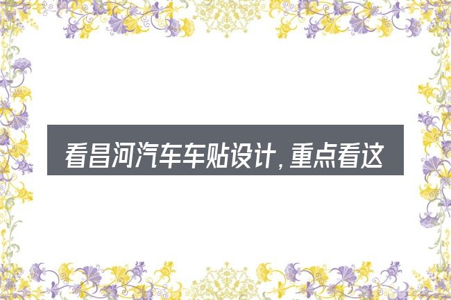 看昌河汽车车贴设计，重点看这几项