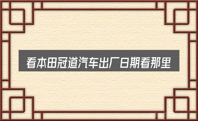 看本田冠道汽车出厂日期看那里,重点看这几项