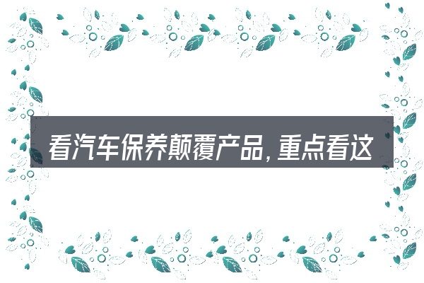 看汽车保养颠覆产品,重点看这几项