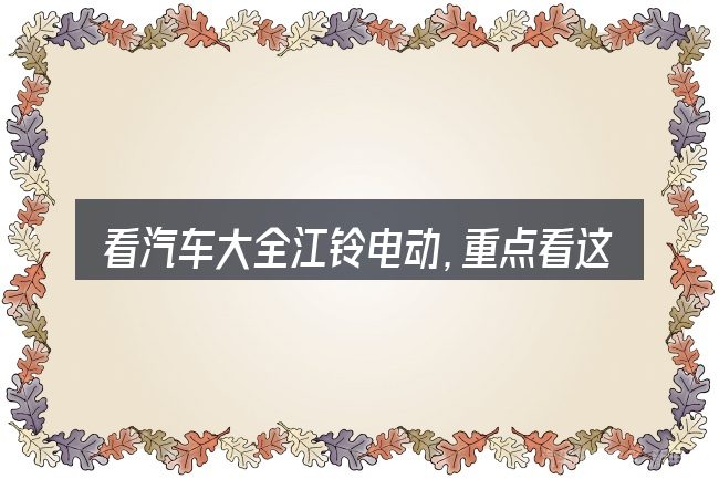 看汽车大全江铃电动,重点看这几项
