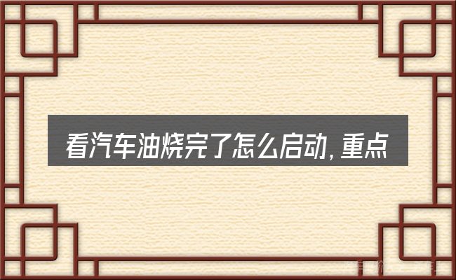 看汽车油烧完了怎么启动,重点看这几项